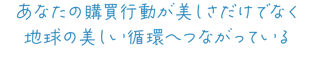 あなたの購買行動が美しさだけでなく地球の美しい循環へつながっている