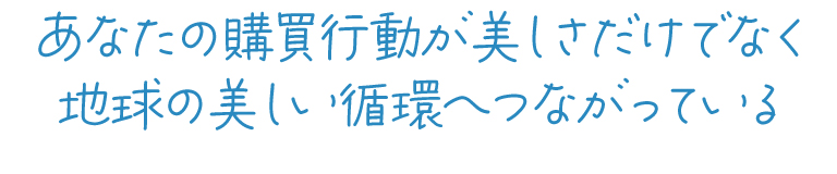 あなたの購買行動が美しさだけでなく地球の美しい循環へつながっている